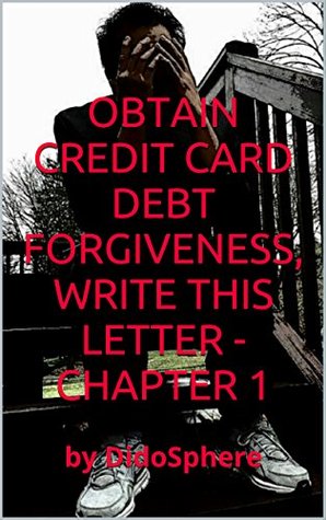 Read online Obtain Credit Card Debt Forgiveness, Write This Letter - Chapter 1: by DidoSphere - DidoSphere | PDF