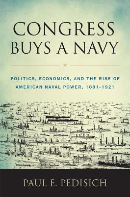 Download Congress Buys a Navy: Politics, Economics, and the Rise of American Naval Power, 1881-1921 - Paul E. Pedisich | ePub