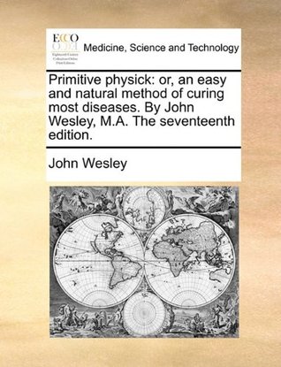 Read Primitive Physick: Or, an Easy and Natural Method of Curing Most Diseases. by John Wesley, M.A. the Seventeenth Edition. - John Wesley | PDF