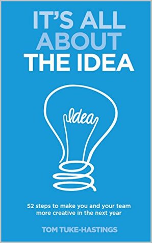 Read It's All About The Idea: 52 steps to make you and your team more creative in the next year - Tom Tuke-Hastings file in ePub