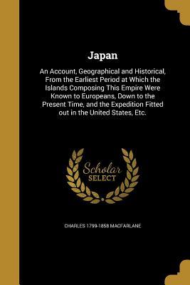 Read online Japan: An Account, Geographical and Historical, from the Earliest Period at Which the Islands Composing This Empire Were Known to Europeans, Down to the Present Time, and the Expedition Fitted Out in the United States, Etc. - Charles 1799-1858 MacFarlane | PDF