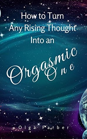 Read How to Turn Any Rising Thought Into an Orgasmic One: How to Let a Rising Thought Be More Effective, Efficient, Nurturing You With Pleasure (Soft & Effective Self-Help Book 2) - Olga Farber | ePub