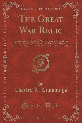 Read online The Great War Relic: Together With a Sketch of My Life, Service in the Army, and How I Lost My Feet Since the Close of the War; Also, Many Interesting Incidents Illustrative of the Life of a Soldier (Classic Reprint) - Charles L. Cummings | PDF