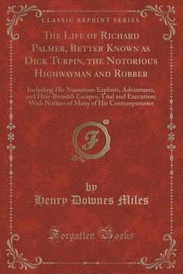 Read online The Life of Richard Palmer, Better Known as Dick Turpin, the Notorious Highwayman and Robber: Including His Numerous Exploits, Adventures, and Hair-Breadth Escapes, Trial and Execution; With Notices of Many of His Contemporaries (Classic Reprint) - Henry Downes Miles file in PDF