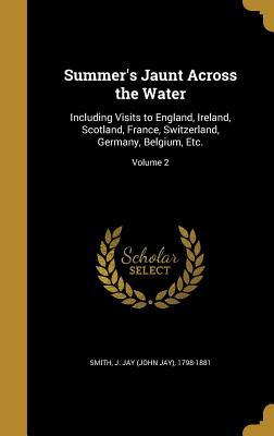 Download Summer's Jaunt Across the Water: Including Visits to England, Ireland, Scotland, France, Switzerland, Germany, Belgium, Etc.; Volume 2 - J Jay (John Jay) 1798-1881 Smith | PDF
