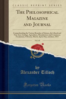 Download The Philosophical Magazine and Journal, Vol. 45: Comprehending the Various Branches of Science, the Liberal and Fine Arts, Geology, Agriculture, Manufactures and Commerce; For January, February, March, April, May, and June, 1815 (Classic Reprint) - Alexander Tilloch | ePub