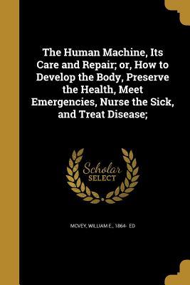 Read online The Human Machine, Its Care and Repair; Or, How to Develop the Body, Preserve the Health, Meet Emergencies, Nurse the Sick, and Treat Disease; - William E 1864- McVey | ePub