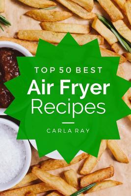 Read Air Fryer: Top 50 Best Air Fryer Recipes - The Quick, Easy, & Delicious Everyday Cookbook! - Carla Ray file in PDF