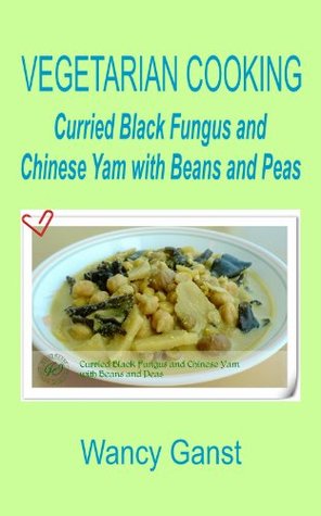 Read online Vegetarian Cooking: Curried Black Fungus and Chinese Yam with Beans and Peas (Vegetarian Cooking - Vegetables with Dairy Product, Egg or Honey Book 55) - Wancy Ganst | PDF