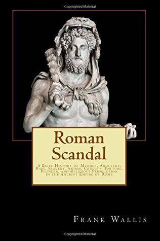 Read online Roman Scandal: A Brief History of Murder, Adultery, Rape, Slavery, Animal Cruelty, Torture, Plunder, and Religious Persecution in the Ancient Empire of Rome - Frank H Wallis file in ePub