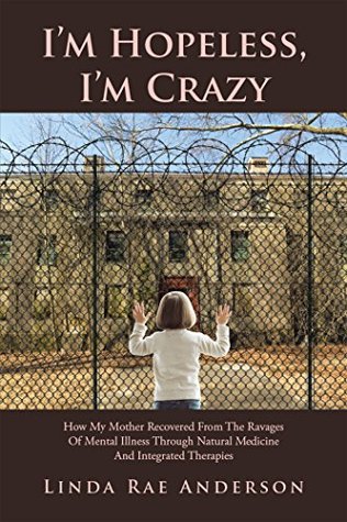 Download I'm Hopeless, I'm Crazy: How My Mother Recovered from the Ravages of Mental Illness Through Natural Medicine and Integrated Therapies - Linda Rae Anderson | ePub
