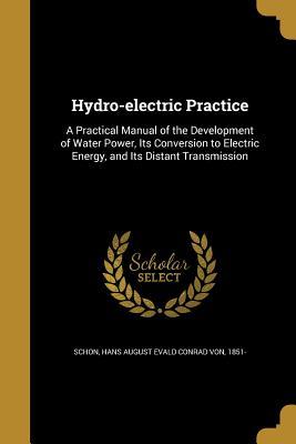 Read online Hydro-Electric Practice: A Practical Manual of the Development of Water Power, Its Conversion to Electric Energy, and Its Distant Transmission - H a E C Von Schon file in PDF