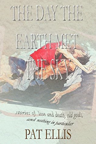 Download The Day the Earth Met the Sky: Stories of Love and Death, Old Gods, and Nothing in Particular - Pat Ellis | PDF