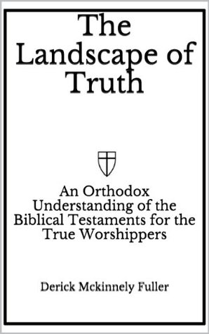 Read online The Landscape of Truth: An Orthodox Understanding of the Biblical Testaments for the True Worshippers - Derick McKinnely Fuller | PDF