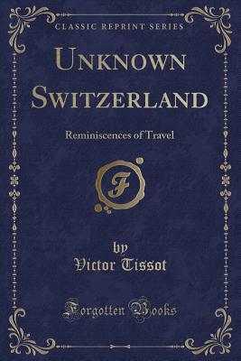 Read online Unknown Switzerland: Reminiscences of Travel (Classic Reprint) - Victor Tissot | PDF