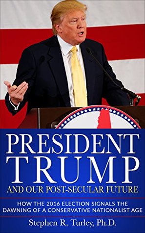 Download President Trump and Our Post-Secular Future: How the 2016 Election Signals the Dawning of a Conservative Nationalist Age - Steve Turley | ePub