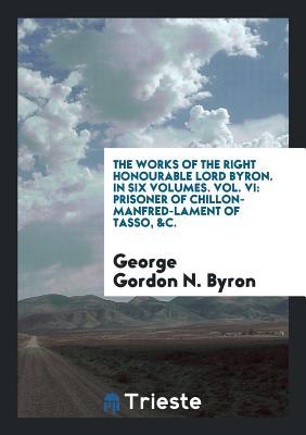 Read online The Works of the Right Honourable Lord Byron. in Six Volumes. Vol. VI: Prisoner of Chillon-Manfred-Lament of Tasso, &c. - Lord Byron file in ePub