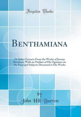 Read Benthamiana: Or Select Extracts from the Works of Jeremy Bentham; With an Outline of His Opinions on the Principal Subjects Discussed in His Works (Classic Reprint) - John Hill Burton | ePub