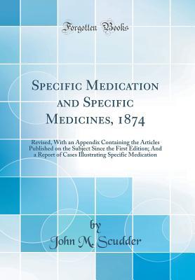Read online Specific Medication and Specific Medicines, 1874: Revised, with an Appendix Containing the Articles Published on the Subject Since the First Edition; And a Report of Cases Illustrating Specific Medication (Classic Reprint) - John M. Scudder | PDF