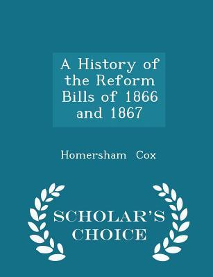 Read online A History of the Reform Bills of 1866 and 1867 - Scholar's Choice Edition - Homersham Cox | ePub