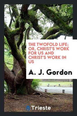Download The Two Fold Life; Or, Christ's Work for Us and Christ's Work in Us - A.J. Gordon | PDF