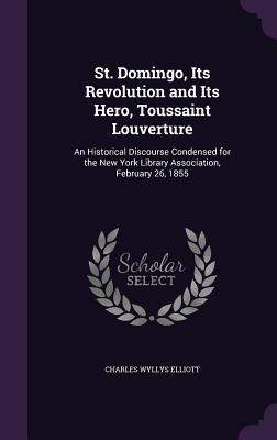 Read online St. Domingo, Its Revolution and Its Hero, Toussaint Louverture: An Historical Discourse Condensed for the New York Library Association, February 26, 1855 - Charles Wyllys Elliott | PDF
