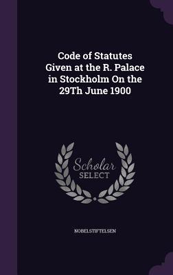 Read online Code of Statutes Given at the R. Palace in Stockholm on the 29th June 1900 - Nobelstiftelsen | ePub