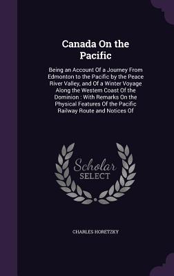Read Canada on the Pacific: Being an Account of a Journey from Edmonton to the Pacific by the Peace River Valley, and of a Winter Voyage Along the Western Coast of the Dominion: With Remarks on the Physical Features of the Pacific Railway Route and Notices of - Charles Horetzky file in PDF