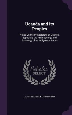 Download Uganda and Its Peoples: Notes on the Protectorate of Uganda, Especially the Anthropology and Ethnology of Its Indigenous Races - James Frederick Cunningham | ePub