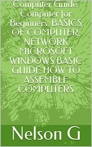 Read online Computer Guide: Computer for Beginners: BASICS OF COMPUTER, NETWORK MICROSOFT WINDOWS BASIC GUIDE HOW TO ASSEMBLE COMPUTERS - Nelson G | ePub