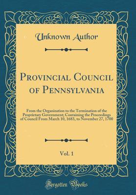 Read Provincial Council of Pennsylvania, Vol. 1: From the Organization to the Termination of the Proprietary Government; Containing the Proceedings of Council from March 10, 1683, to November 27, 1700 (Classic Reprint) - Unknown | ePub