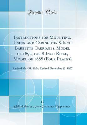 Read Instructions for Mounting, Using, and Caring for 8-Inch Barbette Carriages, Model of 1892, for 8-Inch Rifle, Model of 1888: Revised May 31, 1904; Revised December 13, 1907 (Classic Reprint) - United States Army Ordnance Department | PDF