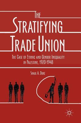 Read The Stratifying Trade Union: The Case of Ethnic and Gender Inequality in Palestine, 1920-1948 - Shaul A Duke | PDF