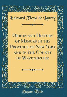 Read Origin and History of Manors in the Province of New York and in the County of Westchester (Classic Reprint) - Edward Floyd De Lancey | PDF