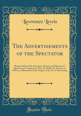 Read online The Advertisements of the Spectator: Being a Study of the Literature, History and Manners of Queen Anne's England as They Are Reflected Therein, as Well as an Illustration of the Origins of the Art of Advertising (Classic Reprint) - Lawrence Lewis file in ePub