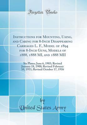 Read online Instructions for Mounting, Using, and Caring for 8-Inch Disappearing Carriages L. F., Model of 1894 for 8-Inch Guns, Models of 1888, 1888 Mi, and 1888 MII: Revised May 17, 1904; Revised November 28, 1911 (Classic Reprint) - U.S. Department of the Army | ePub