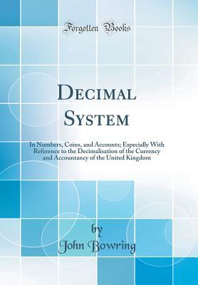 Read Decimal System: In Numbers, Coins, and Accounts; Especially with Reference to the Decimalisation of the Currency and Accountancy of the United Kingdom (Classic Reprint) - John Bowring | PDF