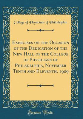 Read Exercises on the Occasion of the Dedication of the New Hall of the College of Physicians of Philadelphia, November Tenth and Eleventh, 1909 (Classic Reprint) - College of Physicians of Philadelphia | ePub