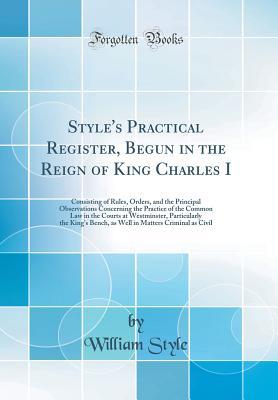 Download Style's Practical Register, Begun in the Reign of King Charles I: Consisting of Rules, Orders, and the Principal Observations Concerning the Practice of the Common Law in the Courts at Westminster, Particularly the King's Bench, as Well in Matters Crimina - William Style file in ePub