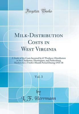 Read Milk-Distribution Costs in West Virginia, Vol. 3: A Study of the Costs Incurred by 67 Producer-Distributors in the Charleston, Huntington, and Parkersburg Markets for a Twelve-Month Period During 1935-36 (Classic Reprint) - L F Herrmann | PDF