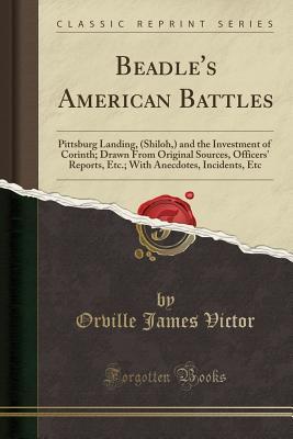 Download Beadle's American Battles: Pittsburg Landing, (Shiloh, ) and the Investment of Corinth; Drawn from Original Sources, Officers' Reports, Etc.; With Anecdotes, Incidents, Etc (Classic Reprint) - Orville James Victor | PDF