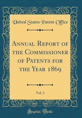 Read online Annual Report of the Commissioner of Patents for the Year 1869, Vol. 3 (Classic Reprint) - United States Patent Office | ePub