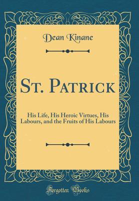 Read online St. Patrick: His Life, His Heroic Virtues, His Labours, and the Fruits of His Labours (Classic Reprint) - Dean Kinane | ePub