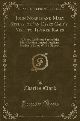Download John Noakes and Mary Styles, or an Essex Calf's Visit to Tiptree Races: A Poem, Exhibiting Some of the Most Striking Lingual Localisms Peculiar to Essex; With a Glossary (Classic Reprint) - Charles Clark file in PDF