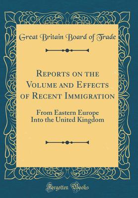 Read online Reports on the Volume and Effects of Recent Immigration: From Eastern Europe Into the United Kingdom (Classic Reprint) - Great Britain Board Of Trade file in PDF