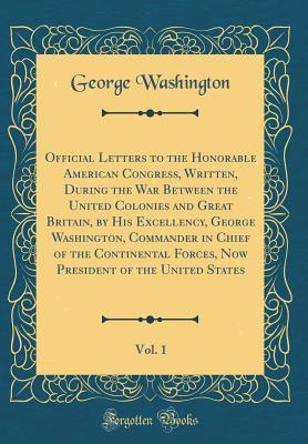 Read Official Letters to the Honorable American Congress, Written, During the War Between the United Colonies and Great Britain, by His Excellency, George Washington, Commander in Chief of the Continental Forces, Now President of the United States, Vol. 1 - George Washington file in ePub