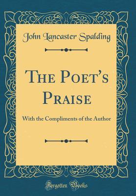 Download The Poet's Praise: With the Compliments of the Author (Classic Reprint) - John Lancaster Spalding | ePub