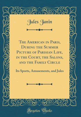 Download The American in Paris, During the Summer Picture of Parisian Life, in the Court, the Salons, and the Family Circle: Its Sports, Amusements, and Jules (Classic Reprint) - Jules Janin | ePub