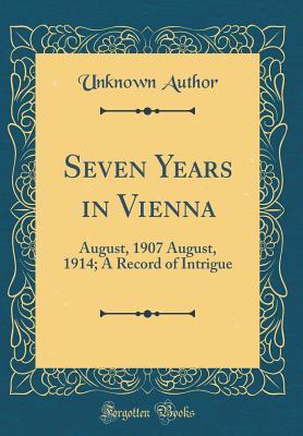 Read Seven Years in Vienna: August, 1907 August, 1914; A Record of Intrigue (Classic Reprint) - Unknown | ePub