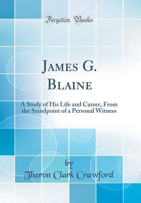 Download James G. Blaine: A Study of His Life and Career, from the Standpoint of a Personal Witness (Classic Reprint) - Theron Clark Crawford file in PDF
